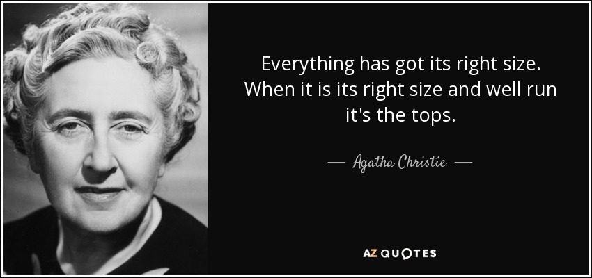 Everything has got its right size. When it is its right size and well run it's the tops. - Agatha Christie