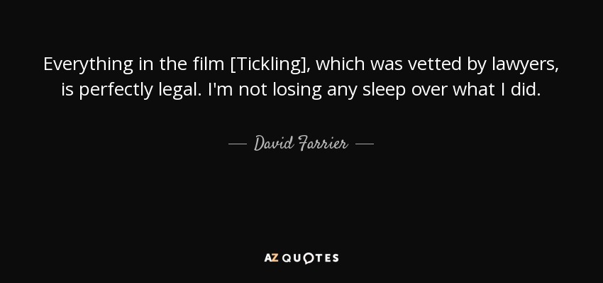 Todo lo que aparece en la película [Cosquillas], que fue examinada por abogados, es perfectamente legal. No me quita el sueño lo que hice. - David Farrier