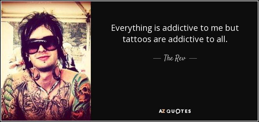 Everything is addictive to me but tattoos are addictive to all. - The Rev