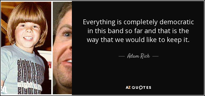 Everything is completely democratic in this band so far and that is the way that we would like to keep it. - Adam Rich