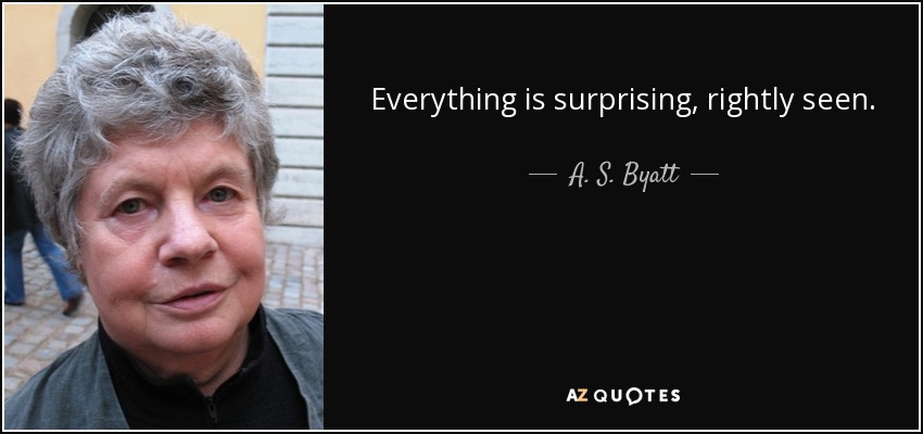 Everything is surprising, rightly seen. - A. S. Byatt