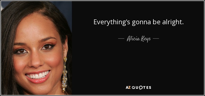 Everything's gonna be alright. - Alicia Keys
