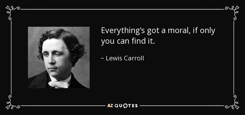 Everything's got a moral, if only you can find it. - Lewis Carroll