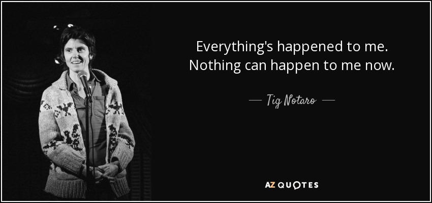 Everything's happened to me. Nothing can happen to me now. - Tig Notaro