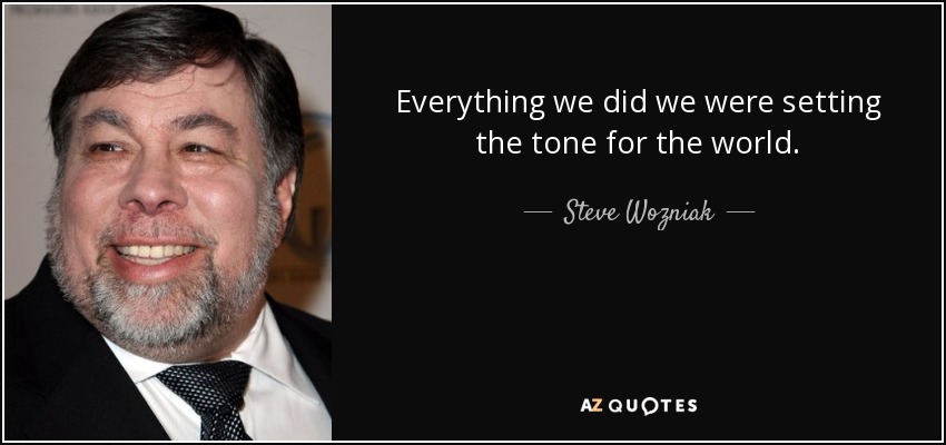 Everything we did we were setting the tone for the world. - Steve Wozniak