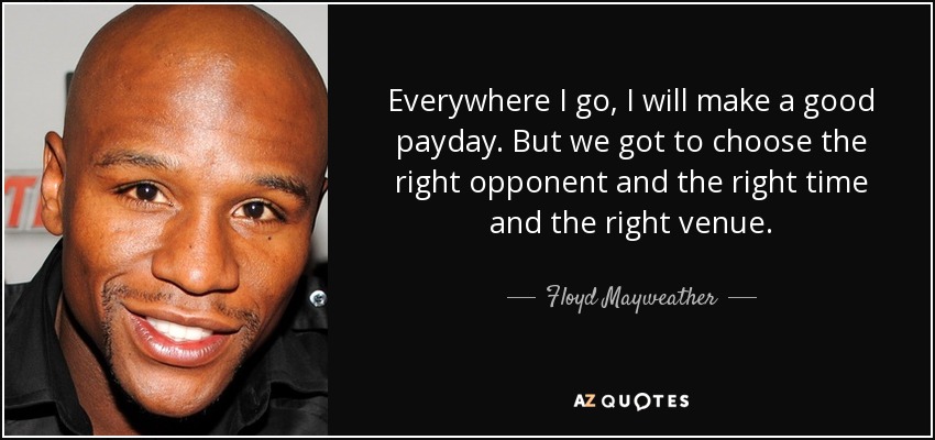 Everywhere I go, I will make a good payday. But we got to choose the right opponent and the right time and the right venue. - Floyd Mayweather, Jr.