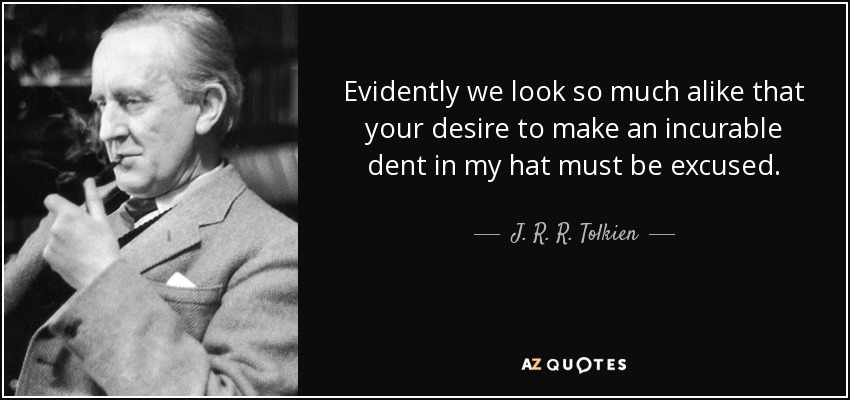 Evidently we look so much alike that your desire to make an incurable dent in my hat must be excused. - J. R. R. Tolkien