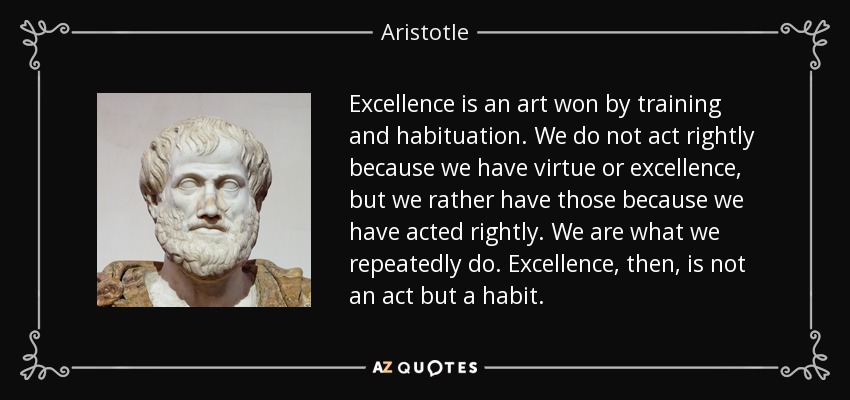 Excellence is an art won by training and habituation. We do not act rightly because we have virtue or excellence, but we rather have those because we have acted rightly. We are what we repeatedly do. Excellence, then, is not an act but a habit. - Aristotle
