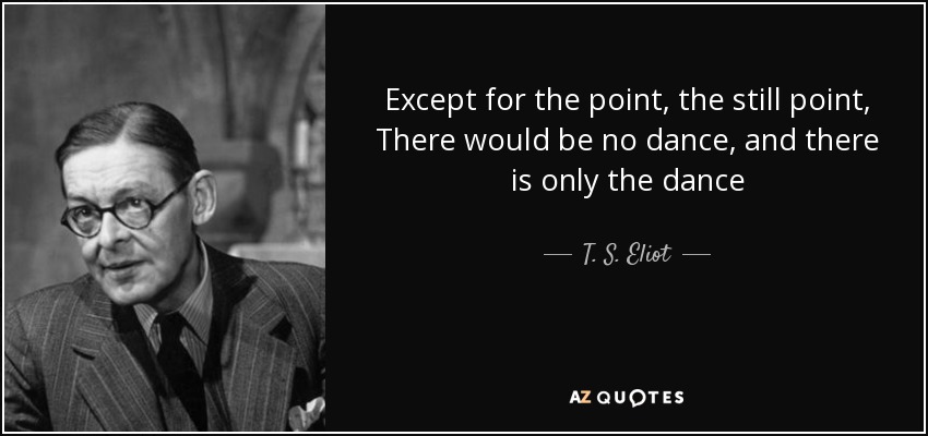 Except for the point, the still point, There would be no dance, and there is only the dance - T. S. Eliot