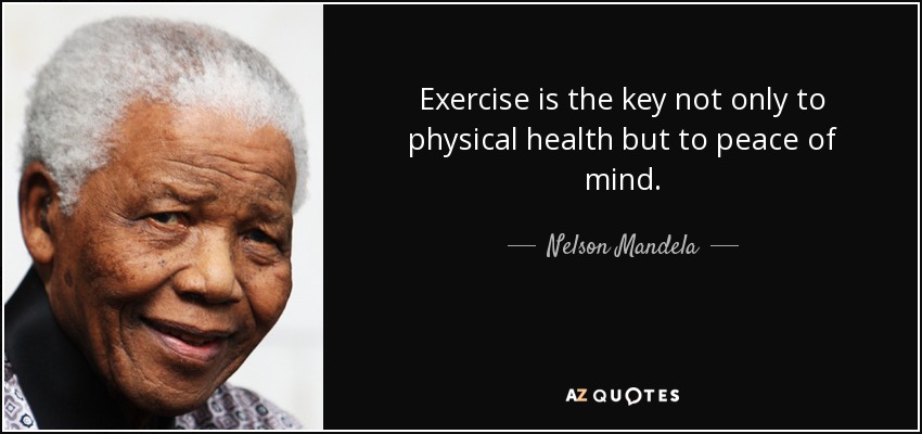 Exercise is the key not only to physical health but to peace of mind. - Nelson Mandela