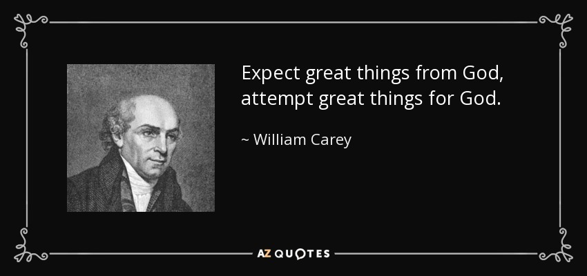 Expect great things from God, attempt great things for God. - William Carey