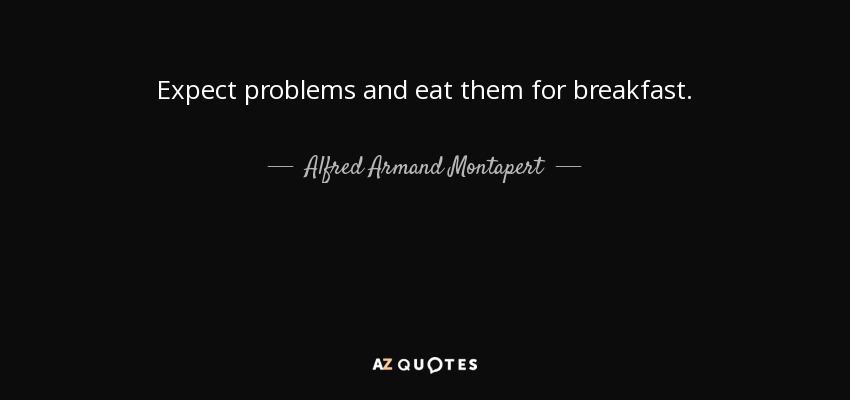 Expect problems and eat them for breakfast. - Alfred Armand Montapert