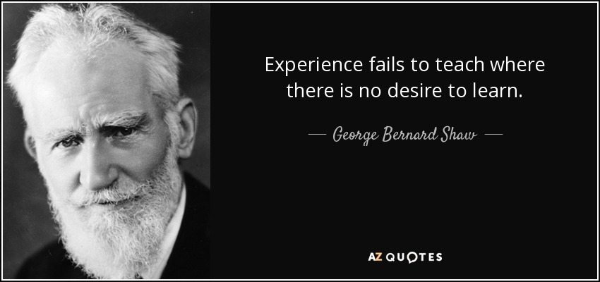 Experience fails to teach where there is no desire to learn. - George Bernard Shaw