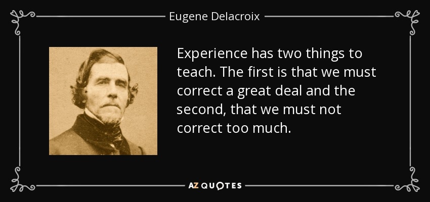 Experience has two things to teach. The first is that we must correct a great deal and the second, that we must not correct too much. - Eugene Delacroix