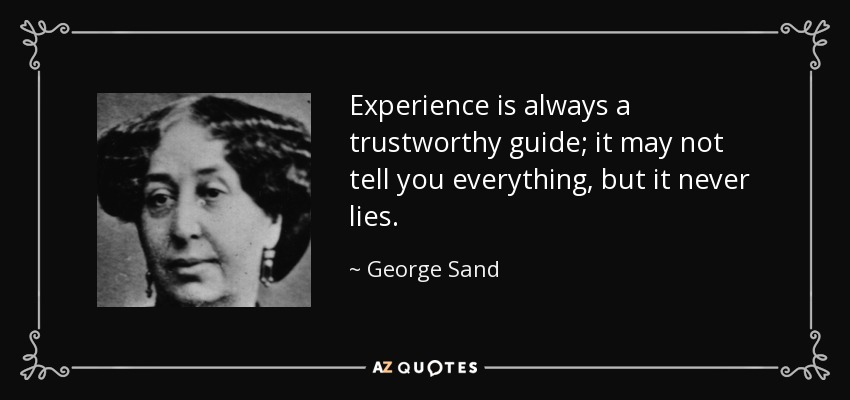 Experience is always a trustworthy guide; it may not tell you everything, but it never lies. - George Sand