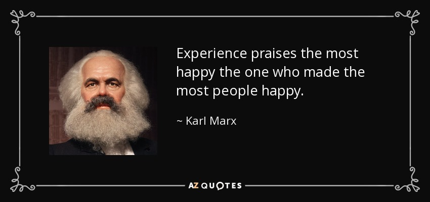 Experience praises the most happy the one who made the most people happy. - Karl Marx