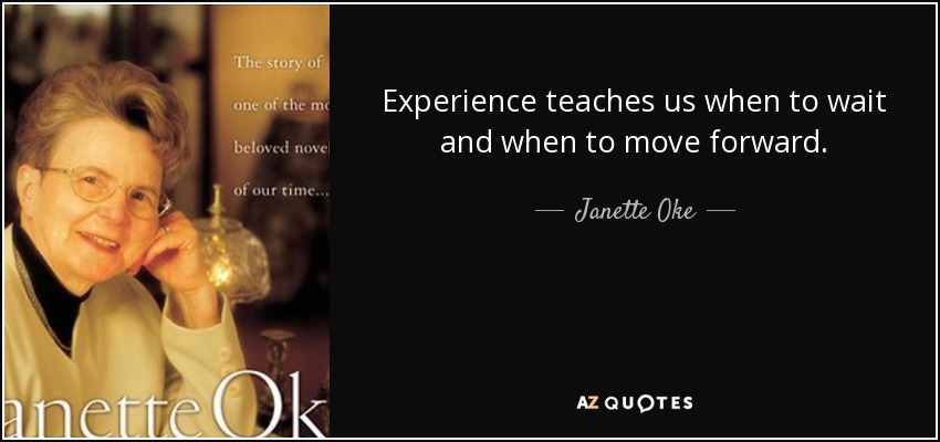 Experience teaches us when to wait and when to move forward. - Janette Oke