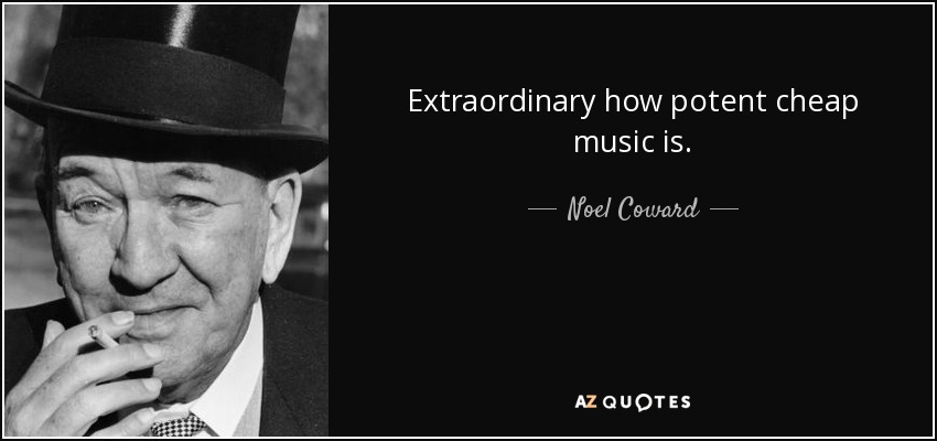 Extraordinary how potent cheap music is. - Noel Coward