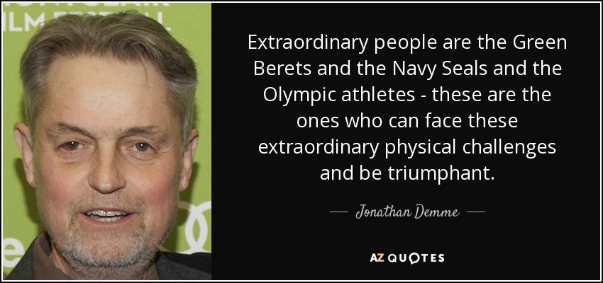 Extraordinary people are the Green Berets and the Navy Seals and the Olympic athletes - these are the ones who can face these extraordinary physical challenges and be triumphant. - Jonathan Demme