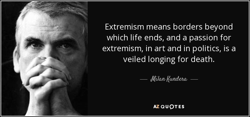 Extremism means borders beyond which life ends, and a passion for extremism, in art and in politics, is a veiled longing for death. - Milan Kundera