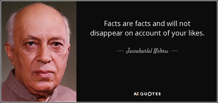 Los hechos son los hechos y no desaparecerán a causa de tus gustos. - Jawaharlal Nehru
