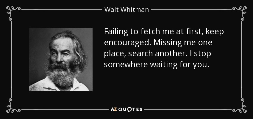 Failing to fetch me at first, keep encouraged. Missing me one place, search another. I stop somewhere waiting for you. - Walt Whitman