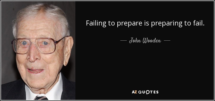 Failing to prepare is preparing to fail. - John Wooden