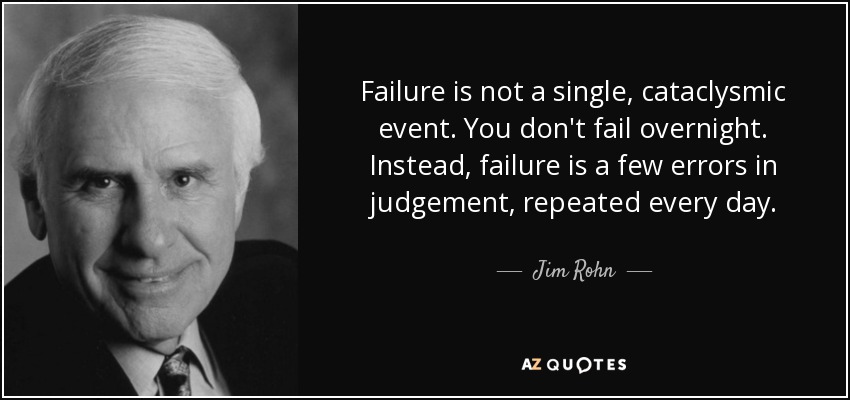 Failure is not a single, cataclysmic event. You don't fail overnight. Instead, failure is a few errors in judgement, repeated every day. - Jim Rohn