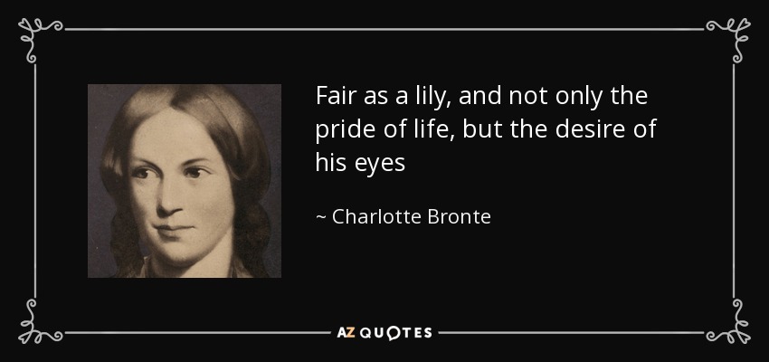 Fair as a lily, and not only the pride of life, but the desire of his eyes - Charlotte Bronte