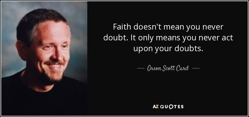 Faith doesn't mean you never doubt. It only means you never act upon your doubts. - Orson Scott Card
