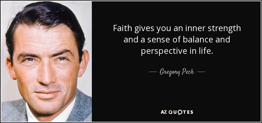 Faith gives you an inner strength and a sense of balance and perspective in life. - Gregory Peck