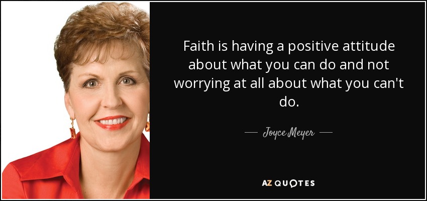 Faith is having a positive attitude about what you can do and not worrying at all about what you can't do. - Joyce Meyer