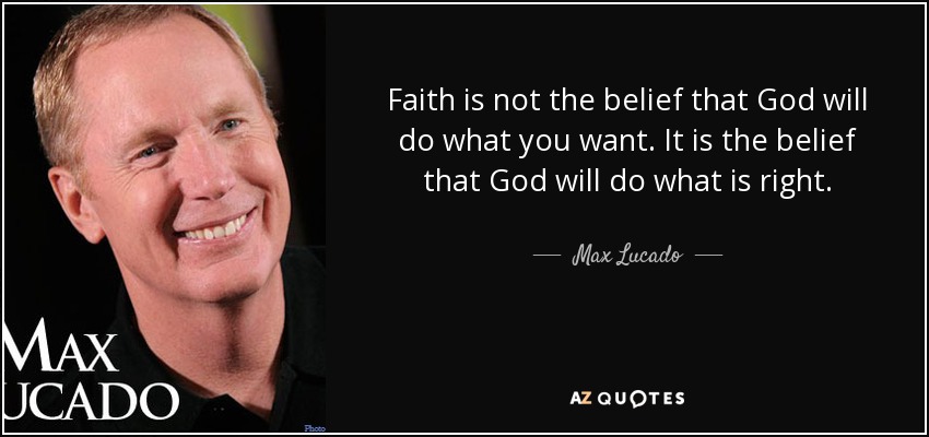 Faith is not the belief that God will do what you want. It is the belief that God will do what is right. - Max Lucado