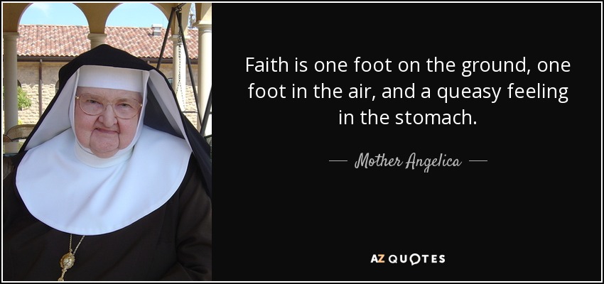 Faith is one foot on the ground, one foot in the air, and a queasy feeling in the stomach. - Mother Angelica