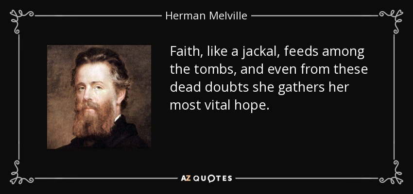 Faith, like a jackal, feeds among the tombs, and even from these dead doubts she gathers her most vital hope. - Herman Melville