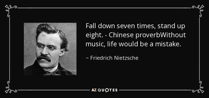 Fall down seven times, stand up eight. - Chinese proverbWithout music, life would be a mistake. - Friedrich Nietzsche