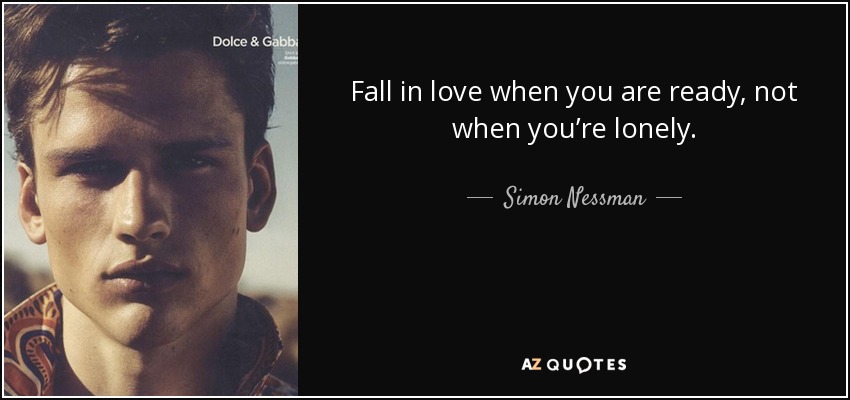 Fall in love when you are ready, not when you’re lonely. - Simon Nessman