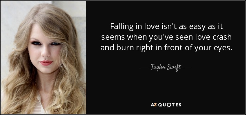 Falling in love isn't as easy as it seems when you've seen love crash and burn right in front of your eyes. - Taylor Swift