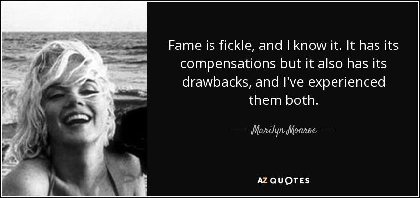 Fame is fickle, and I know it. It has its compensations but it also has its drawbacks, and I've experienced them both. - Marilyn Monroe