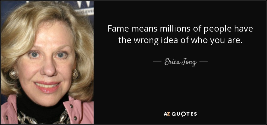 Fame means millions of people have the wrong idea of who you are. - Erica Jong
