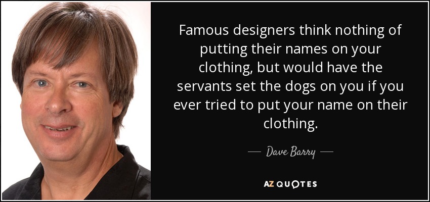 Famous designers think nothing of putting their names on your clothing, but would have the servants set the dogs on you if you ever tried to put your name on their clothing. - Dave Barry