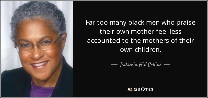 Far too many black men who praise their own mother feel less accounted to the mothers of their own children. - Patricia Hill Collins