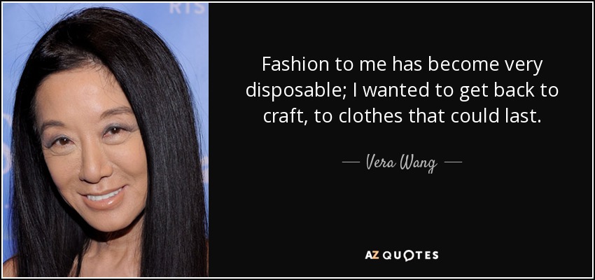 Fashion to me has become very disposable; I wanted to get back to craft, to clothes that could last. - Vera Wang