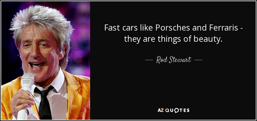 Fast cars like Porsches and Ferraris - they are things of beauty. - Rod Stewart