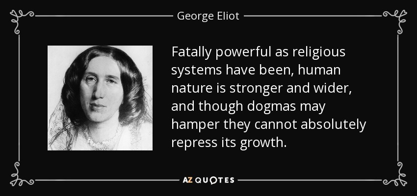 Fatally powerful as religious systems have been, human nature is stronger and wider, and though dogmas may hamper they cannot absolutely repress its growth. - George Eliot