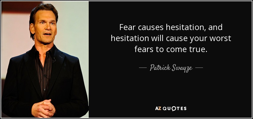 Fear causes hesitation, and hesitation will cause your worst fears to come true. - Patrick Swayze