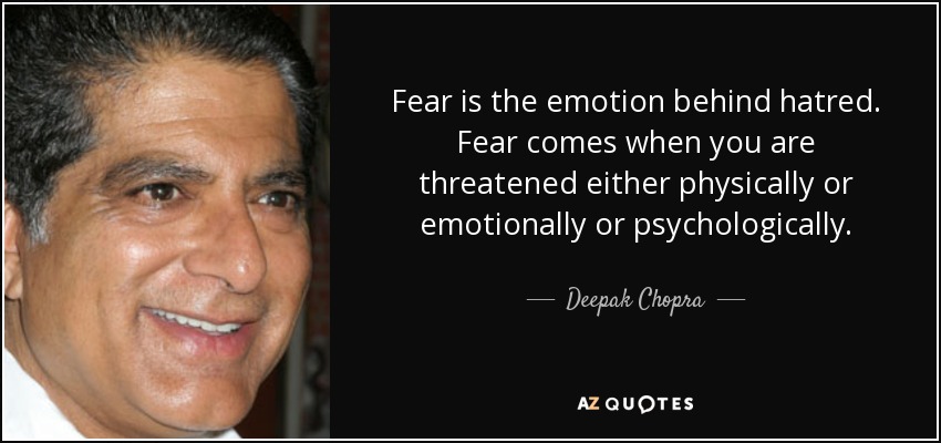 Fear is the emotion behind hatred. Fear comes when you are threatened either physically or emotionally or psychologically. - Deepak Chopra