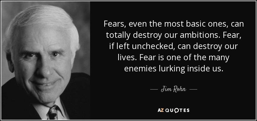 Los miedos, incluso los más básicos, pueden destruir totalmente nuestras ambiciones. El miedo, si no se controla, puede destruir nuestras vidas. El miedo es uno de los muchos enemigos que nos acechan. - Jim Rohn