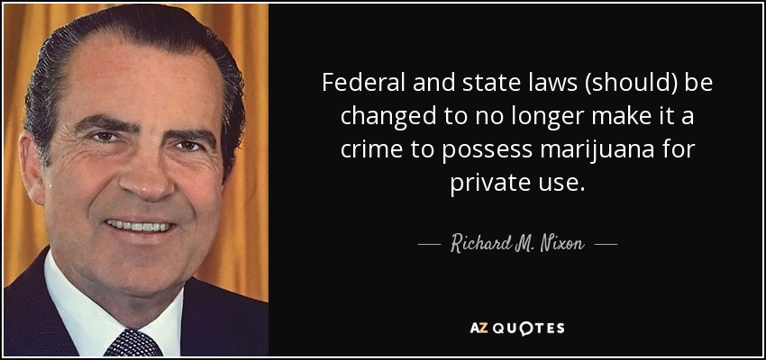 Federal and state laws (should) be changed to no longer make it a crime to possess marijuana for private use. - Richard M. Nixon
