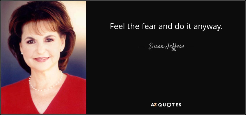 Feel the fear and do it anyway. - Susan Jeffers